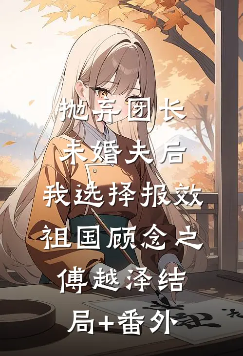 抛弃团长未婚夫后，我选择报效祖国顾念之傅越泽结局+番外
