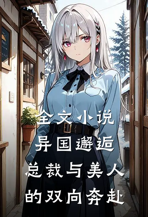 全文小说异国邂逅：总裁与美人的双向奔赴