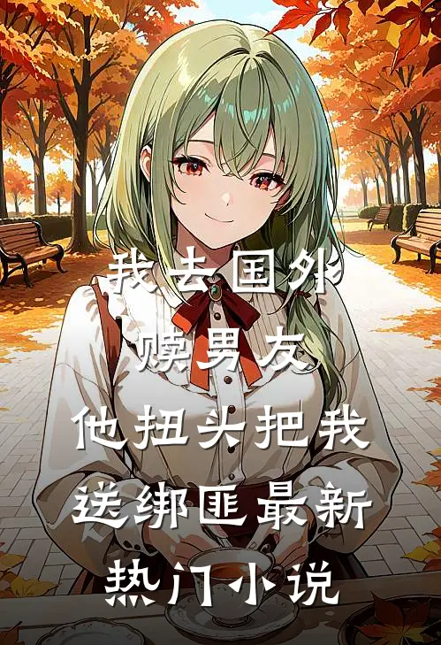 我去国外赎男友，他扭头把我送绑匪最新热门小说