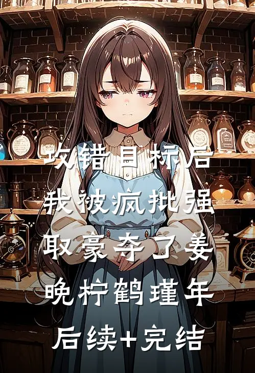 攻错目标后，我被疯批强取豪夺了姜晚柠鹤瑾年后续+完结