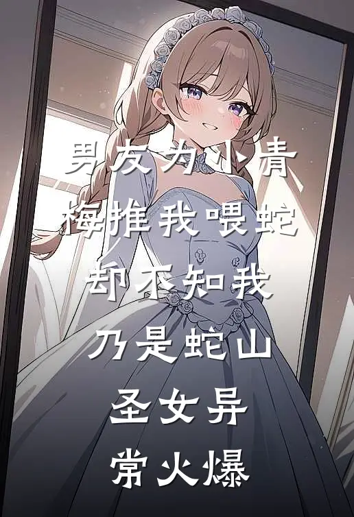 男友为小青梅推我喂蛇，却不知我乃是蛇山圣女异常火爆