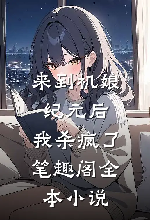 来到机娘纪元后,我杀疯了笔趣阁全本小说