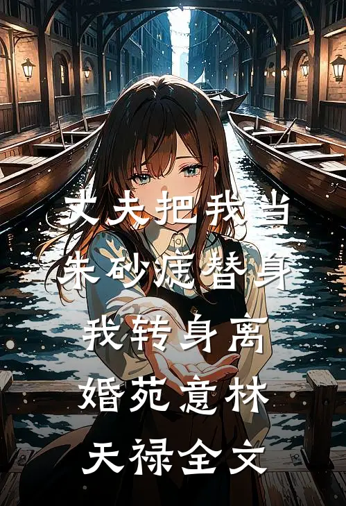 丈夫把我当朱砂痣替身，我转身离婚苑意林天禄全文