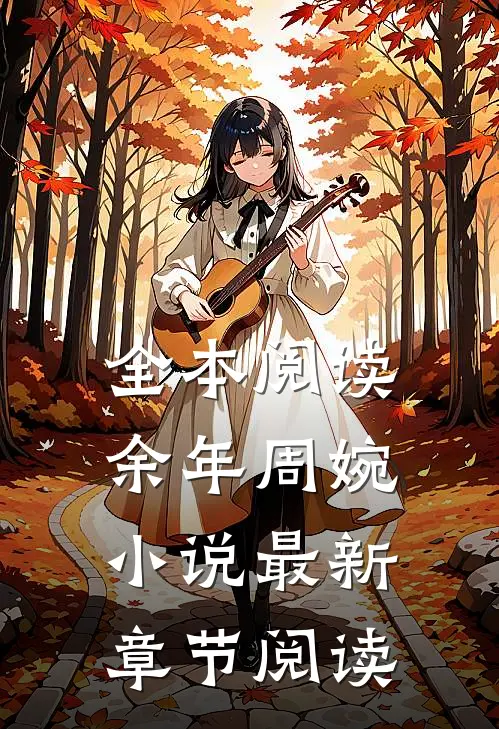 全本阅读余年周婉小说最新章节阅读