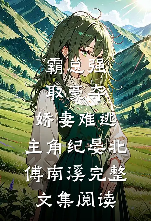 霸总强取豪夺:娇妻难逃,主角纪晏北,傅南溪完整文集阅读