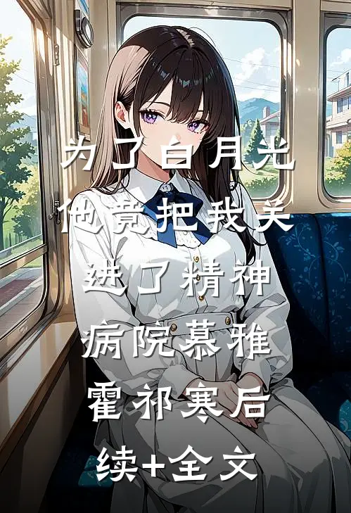 为了白月光，他竟把我关进了精神病院慕雅霍祁寒后续+全文