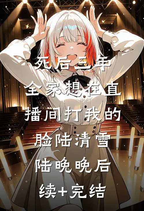 死后三年，全家想在直播间打我的脸陆清雪陆晚晚后续+完结