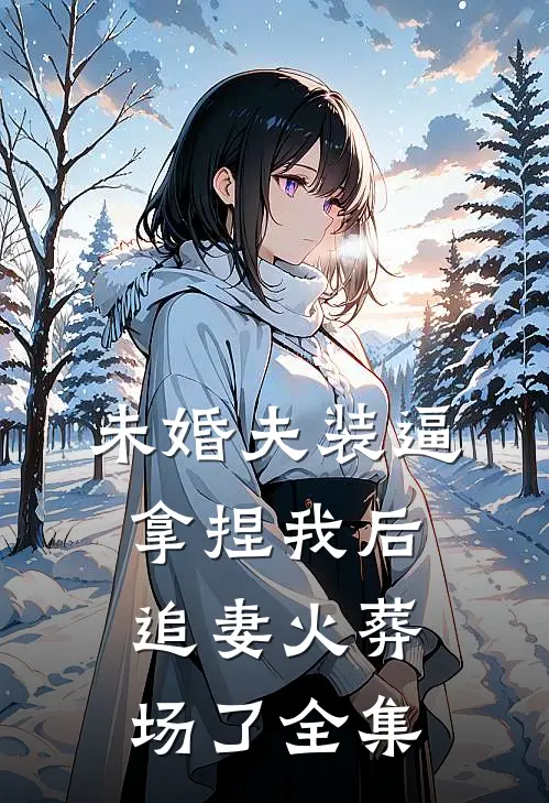 未婚夫装逼拿捏我后，追妻火葬场了 全集