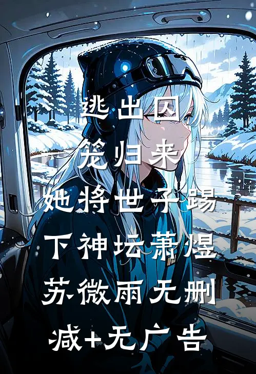 逃出囚笼归来，她将世子踢下神坛萧煜苏微雨无删减+无广告