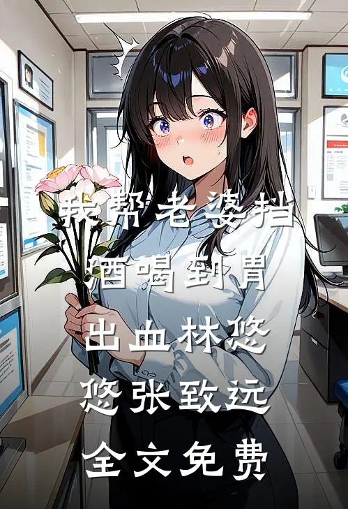我帮老婆挡酒喝到胃出血林悠悠张致远全文免费