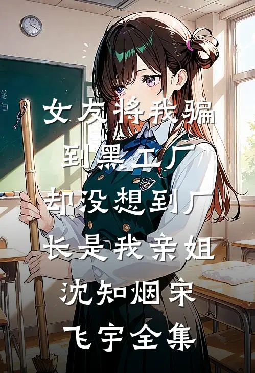 女友将我骗到黑工厂，却没想到厂长是我亲姐沈知烟宋飞宇 全集