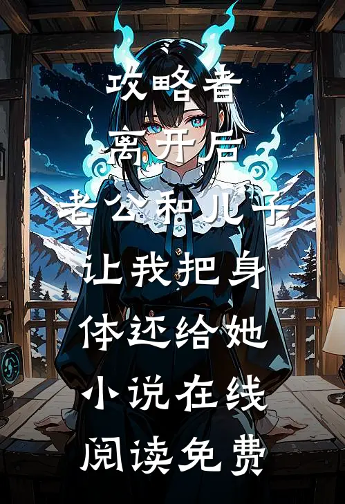 攻略者离开后，老公和儿子让我把身体还给她小说在线阅读免费
