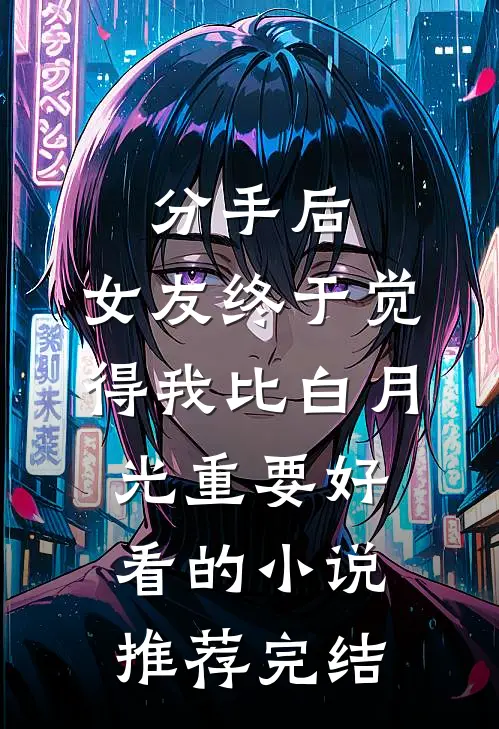 分手后，女友终于觉得我比白月光重要好看的小说推荐完结