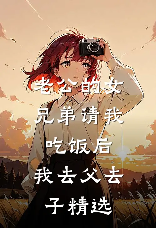 老公的女兄弟请我吃饭后，我去父去子精选