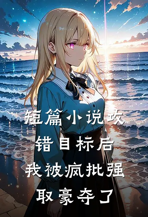 短篇小说攻错目标后，我被疯批强取豪夺了