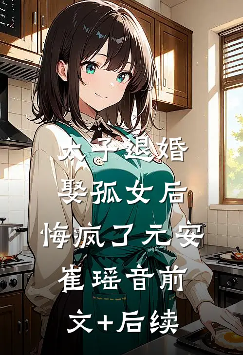 太子退婚娶孤女后，悔疯了元安崔瑶音前文+后续