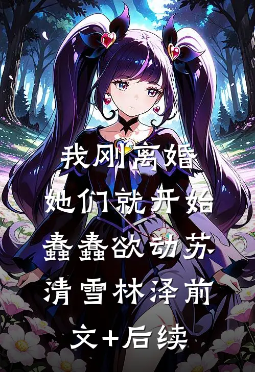 我刚离婚，她们就开始蠢蠢欲动苏清雪林泽前文+后续