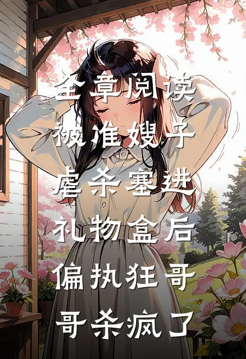 全章阅读被准嫂子虐杀塞进礼物盒后，偏执狂哥哥杀疯了