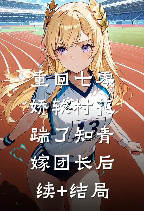 重回七零：娇软村花踹了知青嫁团长后续+结局