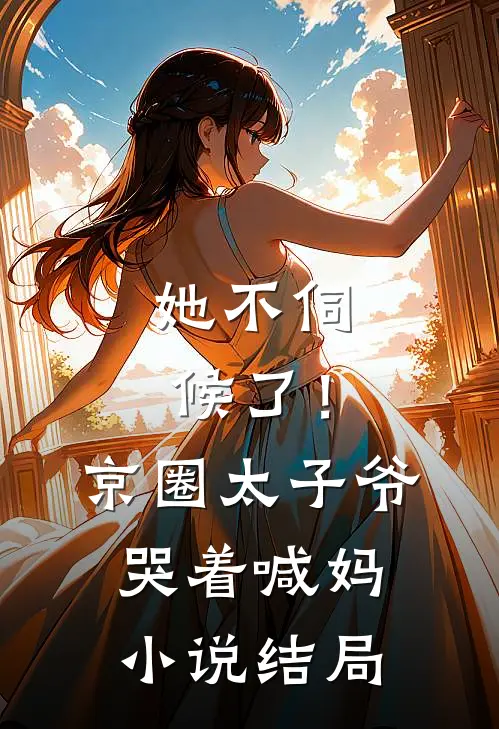 她不伺候了！京圈太子爷哭着喊妈小说结局