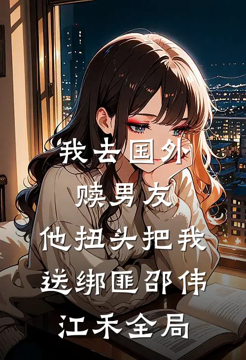 我去国外赎男友，他扭头把我送绑匪邵伟江禾全局