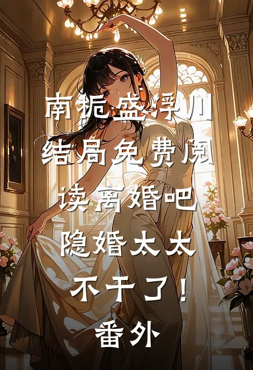 南栀盛浮川结局免费阅读离婚吧，隐婚太太不干了！番外
