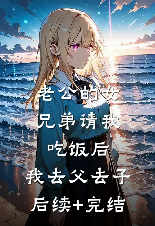 老公的女兄弟请我吃饭后，我去父去子后续+完结