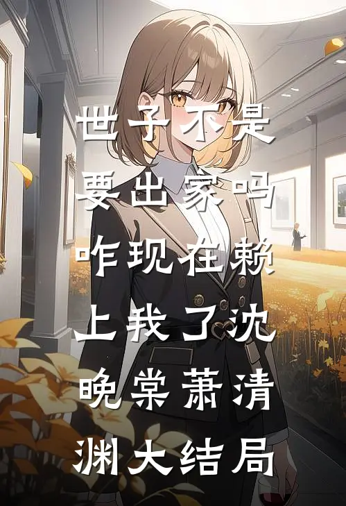 世子不是要出家吗，咋现在赖上我了沈晚棠萧清渊大结局