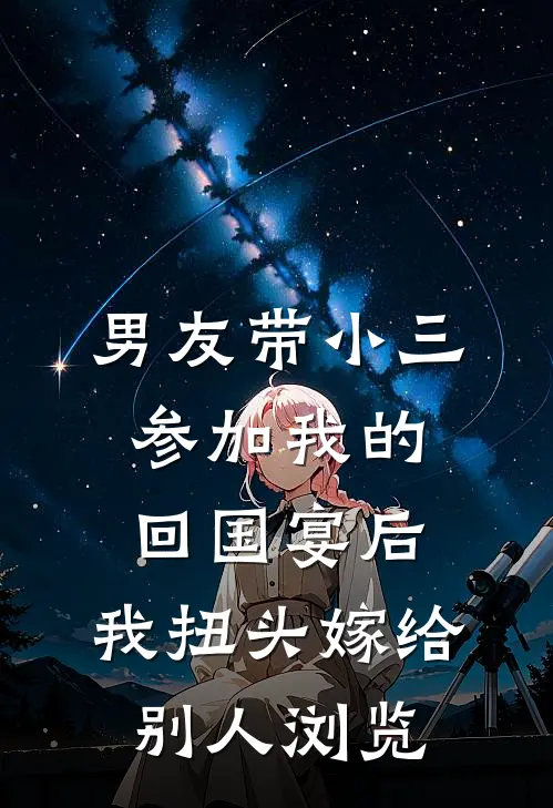 男友带小三参加我的回国宴后，我扭头嫁给别人浏览