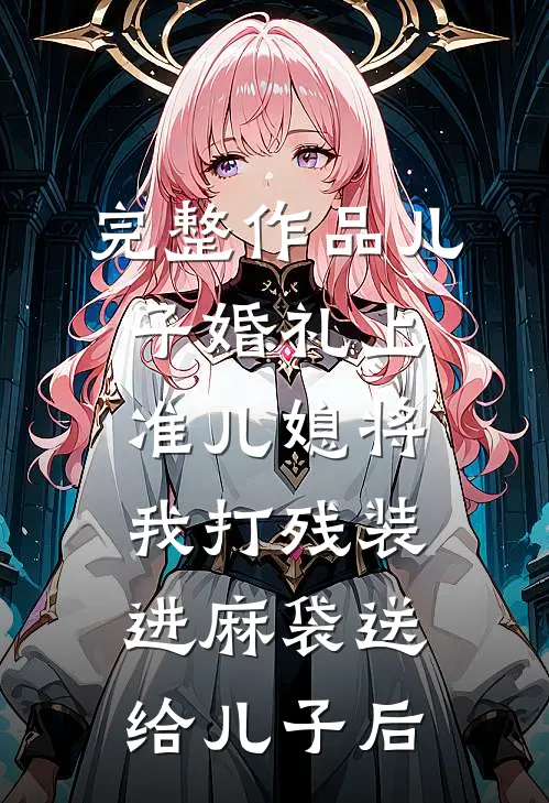 完整作品儿子婚礼上，准儿媳将我打残装进麻袋送给儿子后