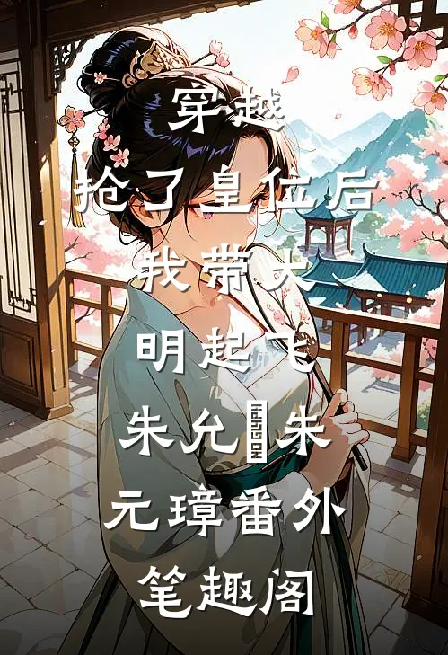 穿越：抢了皇位后，我带大明起飞：朱允熥朱元璋番外笔趣阁