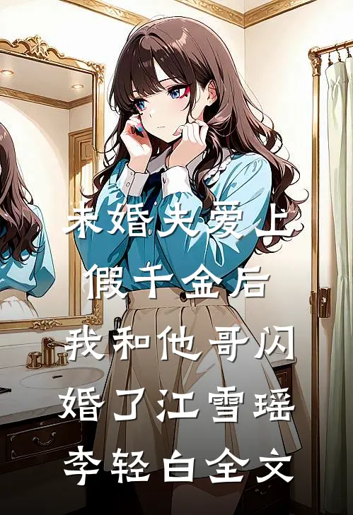 未婚夫爱上假千金后，我和他哥闪婚了江雪瑶李轻白全文