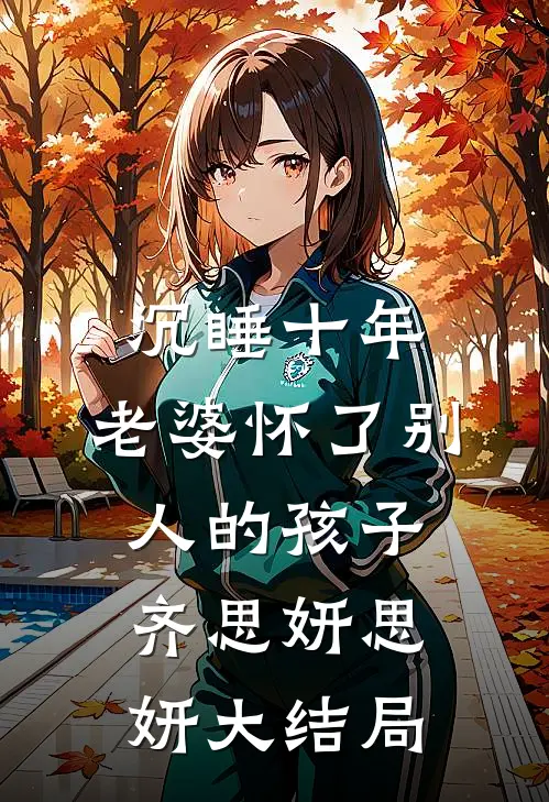 沉睡十年，老婆怀了别人的孩子齐思妍思妍大结局