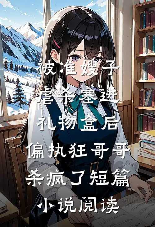 被准嫂子虐杀塞进礼物盒后，偏执狂哥哥杀疯了短篇小说阅读