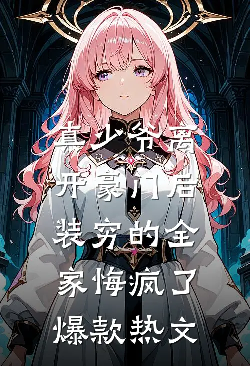 真少爷离开豪门后，装穷的全家悔疯了爆款热文
