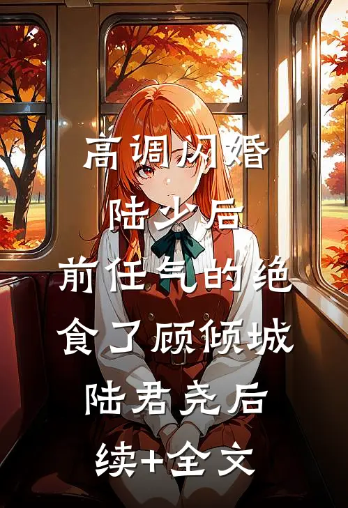 高调闪婚陆少后，前任气的绝食了顾倾城陆君尧后续+全文