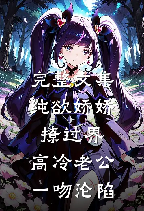 完整文集纯欲娇娇撩过界，高冷老公一吻沦陷