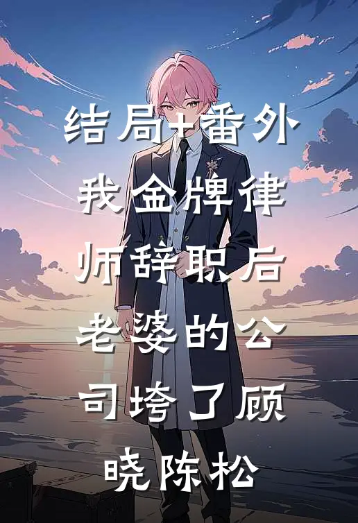 结局+番外我金牌律师辞职后，老婆的公司垮了顾晓陈松