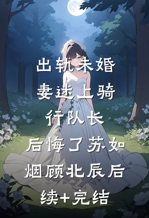 出轨未婚妻迷上骑行队长，后悔了苏如烟顾北辰后续+完结