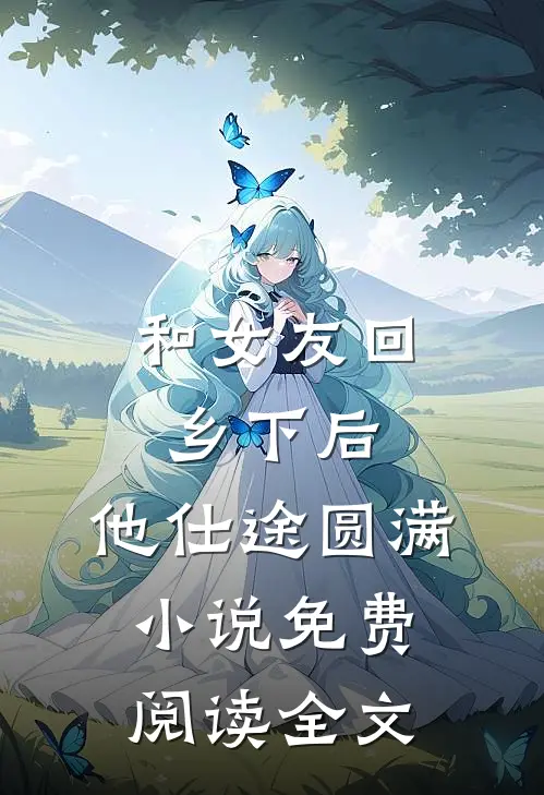和女友回乡下后，他仕途圆满小说免费阅读全文