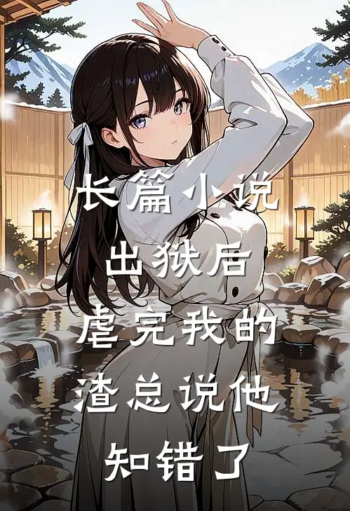 长篇小说出狱后，虐完我的渣总说他知错了