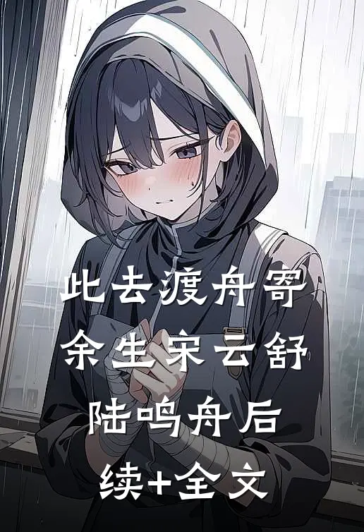 此去渡舟寄余生宋云舒陆鸣舟后续+全文
