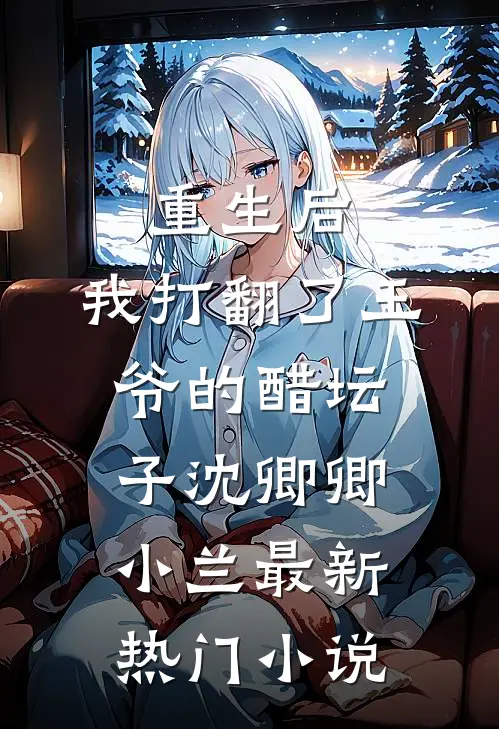 重生后，我打翻了王爷的醋坛子(沈卿卿小兰)最新热门小说