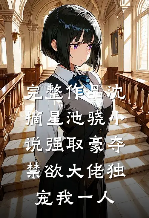 完整作品沈摘星池骁小说-强取豪夺禁欲大佬独宠我一人