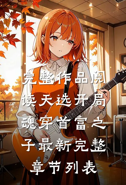 完整作品阅读天选开局,魂穿首富之子最新完整章节列表