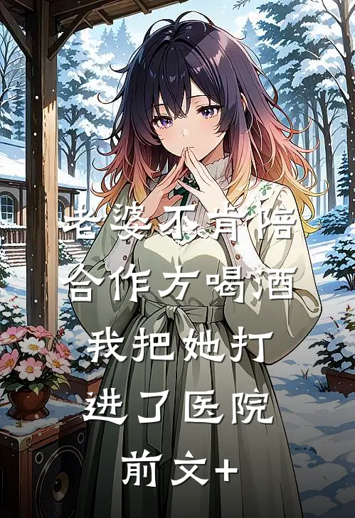 老婆不肯陪合作方喝酒，我把她打进了医院前文+