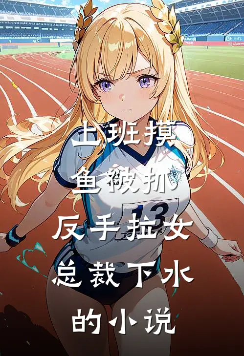 上班摸鱼被抓，反手拉女总裁下水的小说