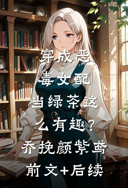 穿成恶毒女配，当绿茶这么有趣？乔挽颜紫鸢前文+后续