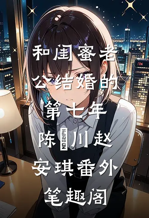 和闺蜜老公结婚的第七年：陈璟川赵安琪番外笔趣阁