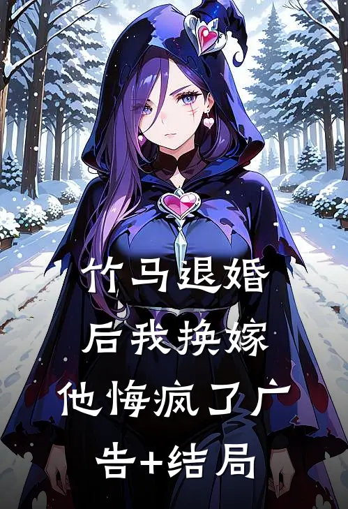 竹马退婚后我换嫁，他悔疯了广告+结局